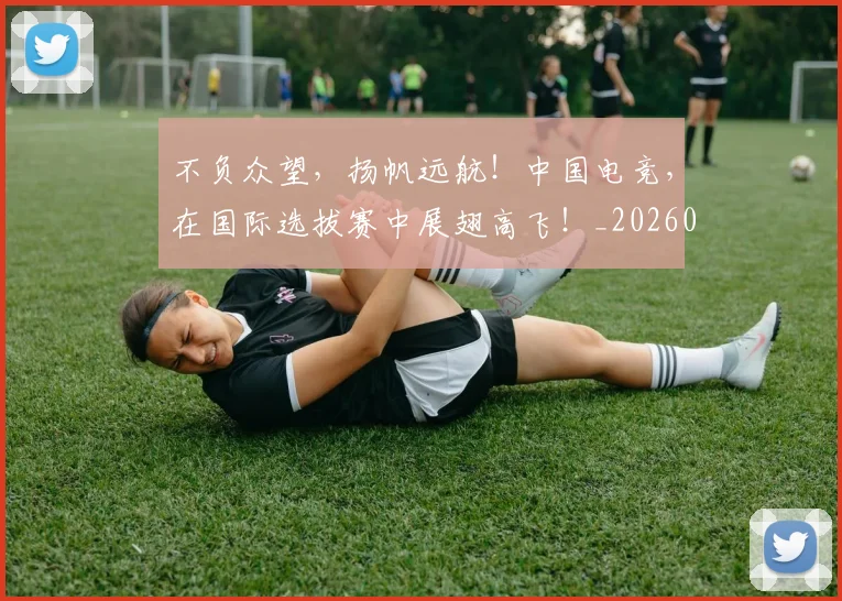 不负众望,扬帆远航!中国电竞,在国际选拔赛中展翅高飞!_20260702175421