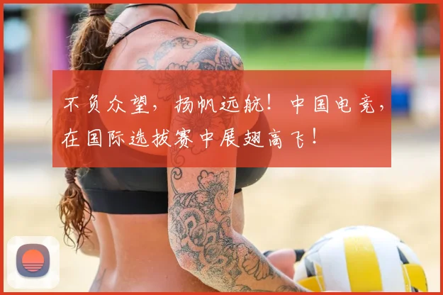 不负众望，扬帆远航！中国电竞，在国际选拔赛中展翅高飞！