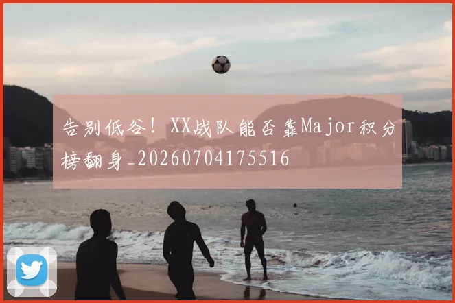 告别低谷!XX战队能否靠Major积分榜翻身_20260704175516