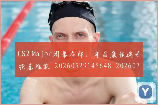 CS2 Major闭幕在即，年度最佳选手花落谁家_20260529145648_20260702041235