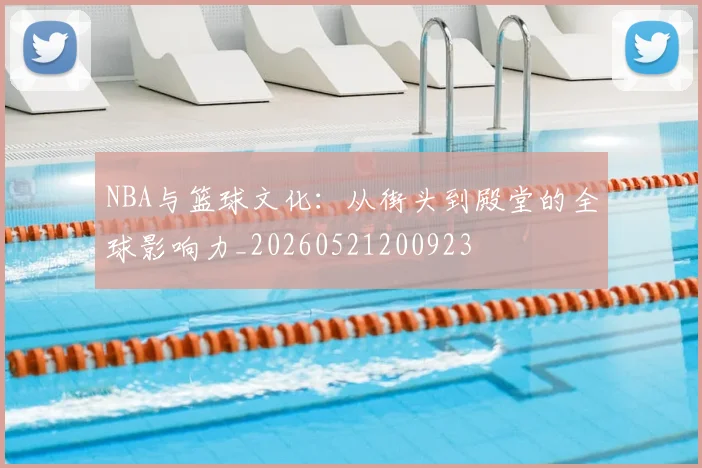 NBA与篮球文化：从街头到殿堂的全球影响力_20260521200923
