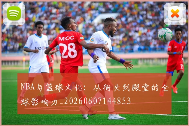 NBA与篮球文化:从街头到殿堂的全球影响力_20260607144853