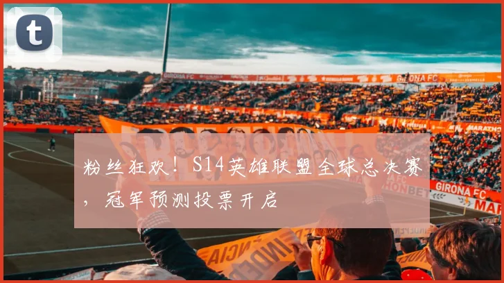 粉丝狂欢!S14英雄联盟全球总决赛,冠军预测投票开启