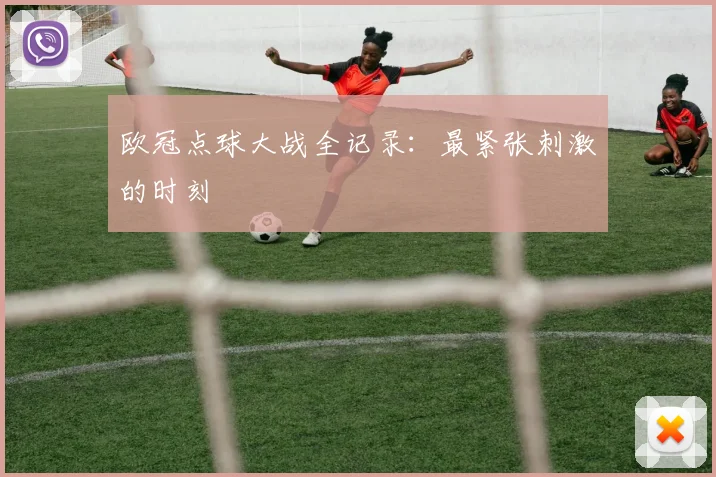 欧冠点球大战全记录：最紧张刺激的时刻