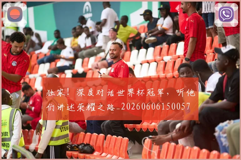 独家！深度对话世界杯冠军，听他们讲述荣耀之路_20260606150057