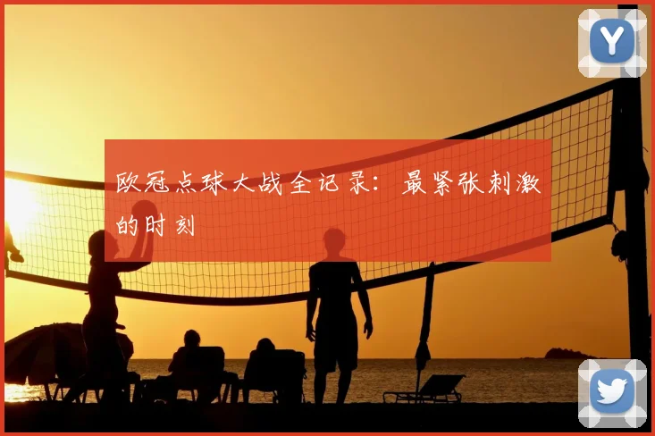 欧冠点球大战全记录：最紧张刺激的时刻