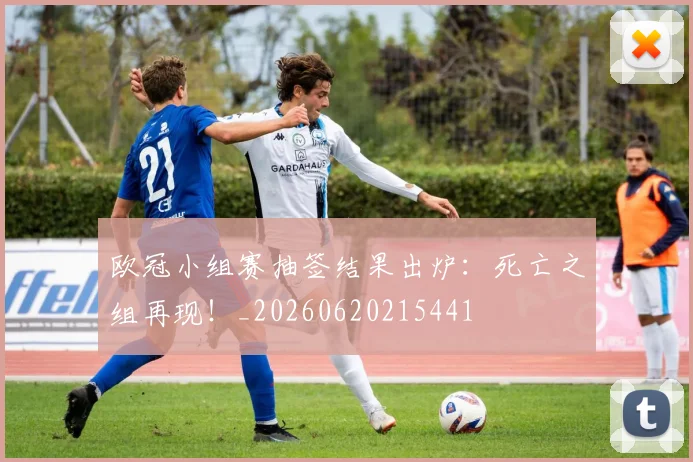 欧冠小组赛抽签结果出炉：死亡之组再现！_20260620215441