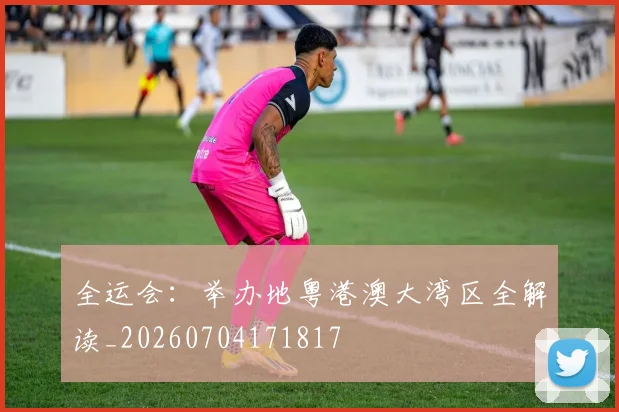 全运会:举办地粤港澳大湾区全解读_20260704171817