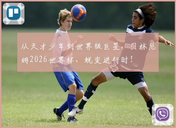 从天才少年到世界级巨星,贝林厄姆2026世界杯,蜕变进行时!