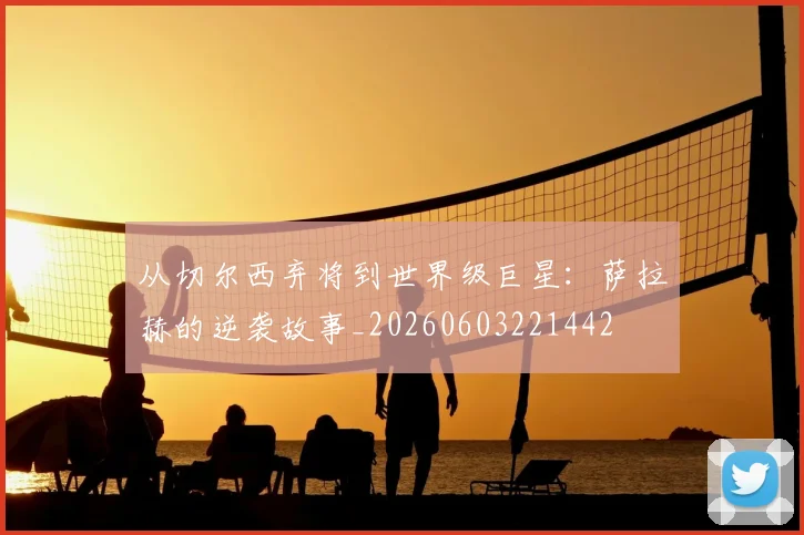 从切尔西弃将到世界级巨星:萨拉赫的逆袭故事_20260603221442