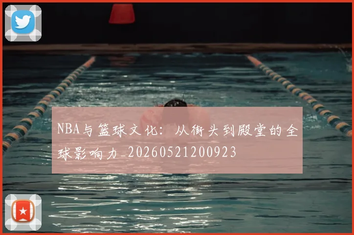 NBA与篮球文化：从街头到殿堂的全球影响力_20260521200923