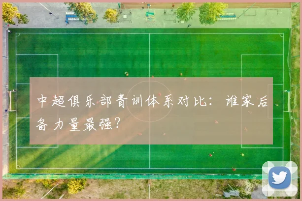 中超俱乐部青训体系对比:谁家后备力量最强?