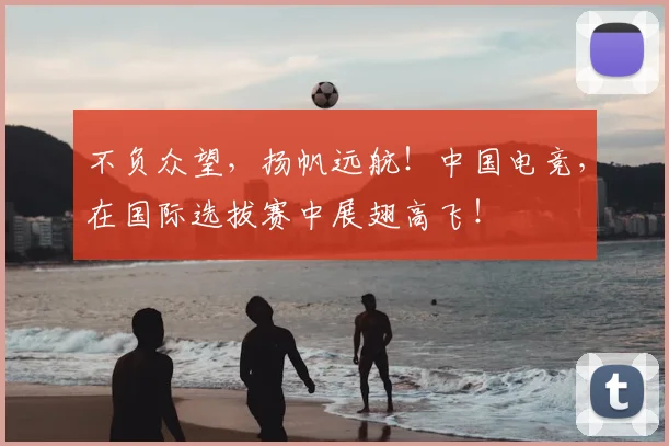 不负众望,扬帆远航!中国电竞,在国际选拔赛中展翅高飞!