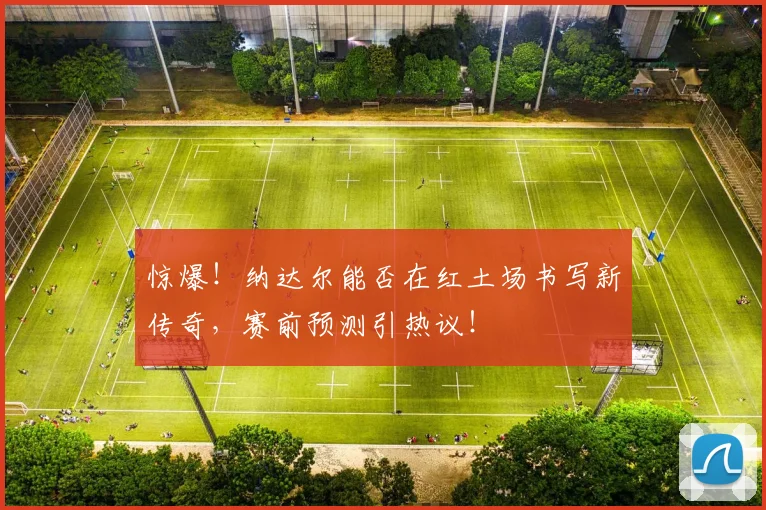 惊爆！纳达尔能否在红土场书写新传奇，赛前预测引热议！
