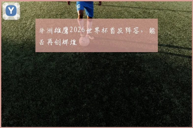 非洲雄鹰2026世界杯首发阵容，能否再创辉煌