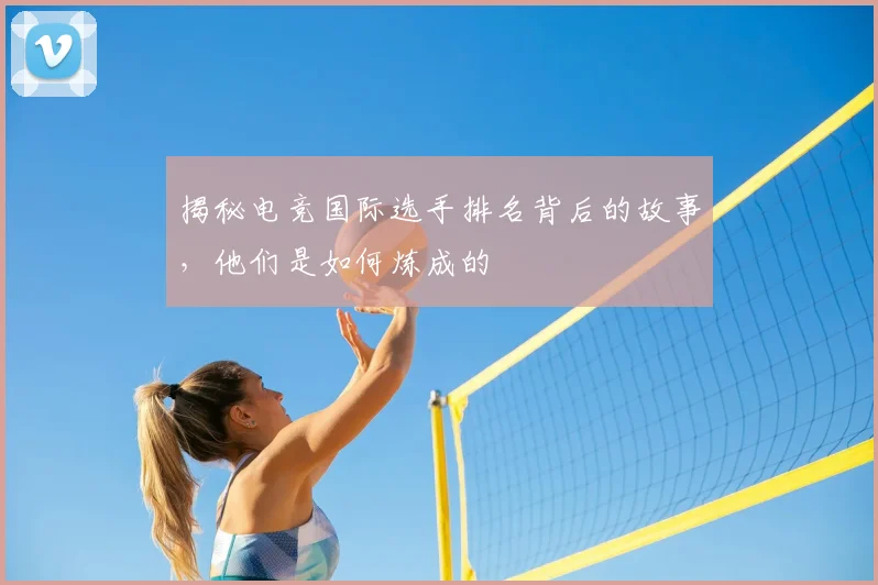 揭秘电竞国际选手排名背后的故事,他们是如何炼成的