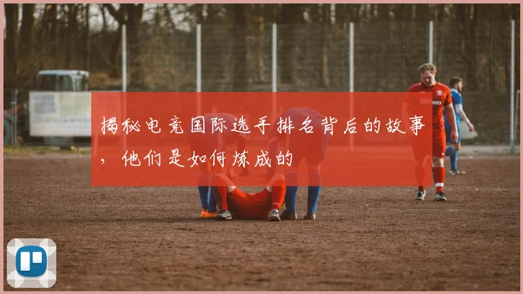 揭秘电竞国际选手排名背后的故事，他们是如何炼成的