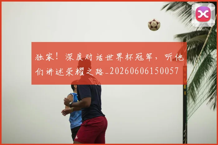 独家!深度对话世界杯冠军,听他们讲述荣耀之路_20260606150057