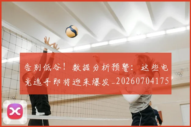告别低谷！数据分析预警：这些电竞选手即将迎来爆发_20260704175518