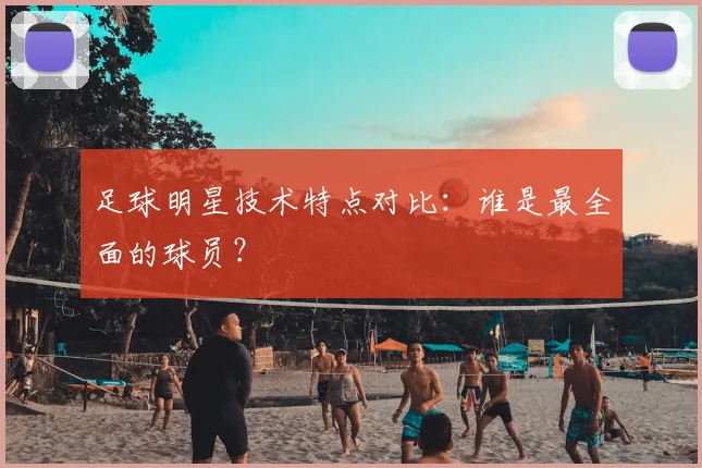 足球明星技术特点对比：谁是最全面的球员？