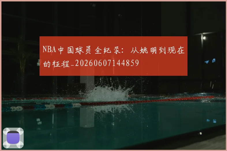 NBA中国球员全纪录：从姚明到现在的征程_20260607144859