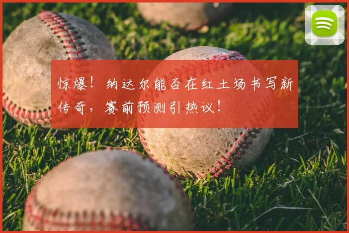 惊爆！纳达尔能否在红土场书写新传奇，赛前预测引热议！