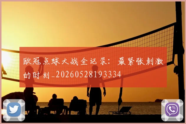 欧冠点球大战全记录:最紧张刺激的时刻_20260528193334