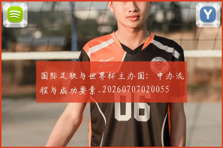 国际足联与世界杯主办国：申办流程与成功要素_20260707020055