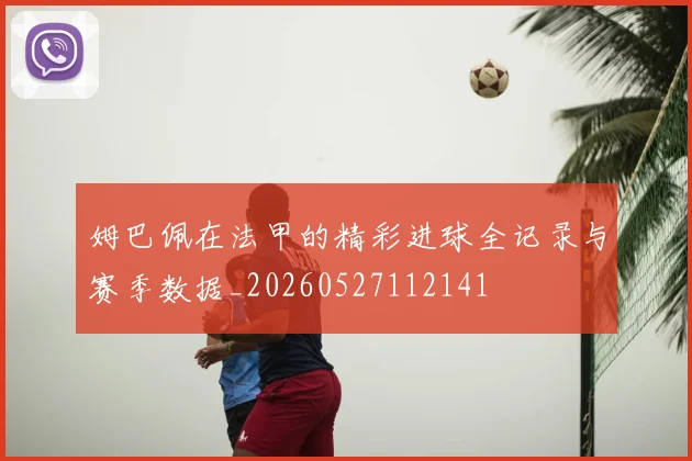 姆巴佩在法甲的精彩进球全记录与赛季数据_20260527112141