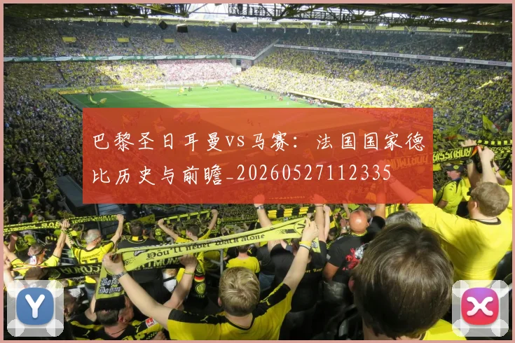 巴黎圣日耳曼vs马赛：法国国家德比历史与前瞻_20260527112335