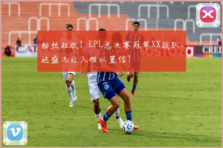 粉丝狂欢！LPL总决赛冠军XX战队，这盛况让人难以置信！