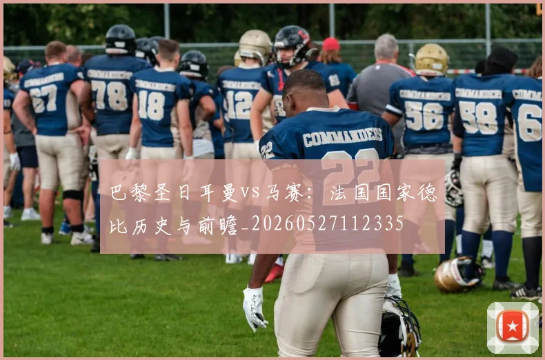 巴黎圣日耳曼vs马赛:法国国家德比历史与前瞻_20260527112335