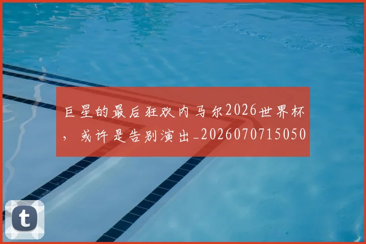 巨星的最后狂欢内马尔2026世界杯,或许是告别演出_20260707150508