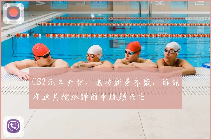CS2元年开打,老将新秀齐聚,谁能在这片枪林弹雨中脱颖而出