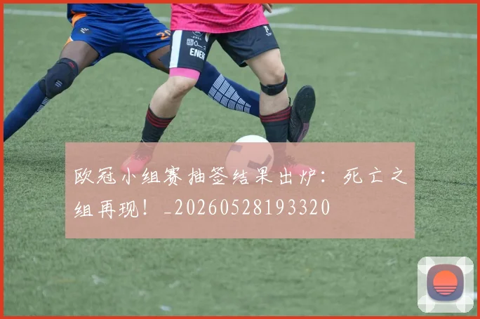 欧冠小组赛抽签结果出炉：死亡之组再现！_20260528193320
