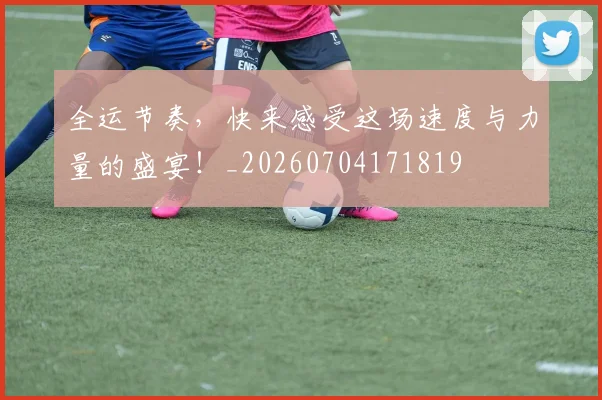 全运节奏,快来感受这场速度与力量的盛宴!_20260704171819