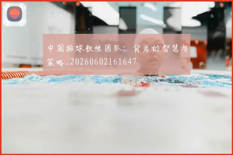 中国排球教练团队:背后的智慧与策略_20260602161647
